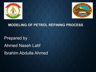MODELING OF PETROL REFINING PROCESS
Prepared by :
Ahmed Naseh Latif
Ibrahim Abdulla Ahmed
 