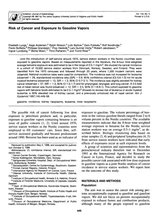 American Journal of Epidemiology
Copyright O 1997 by The Johns Hopkins University School of Hygiene and Public Health
All rights reserved
Vol 145, No 5
Printed in USA-
of Cancer and Exposure to Gasoline Vapors
Elsebeth Lynge,1
Aage Andersen,2
Ralph Nilsson,3
Lotti Barlow,4
Eero Pukkala,5
Rotf Nordlinder,3
Paolo Boffetta,6
Philippe Grandjean,7
Pirjo Heikkila,8
Lars-Gunnar Hbrte,9
Robert Jakobsson,10
Ingvar Lundberg,10
Bente Moen,11
Timo Partanen,12
and Trond Riise13
Until the introduction of self-service around 1970, service station workers in the Nordic countries were
exposed to gasoline vapors. Based on measurements reported in the literature, the 8-hour time-weighted
average benzene exposure was estimated to be in the range of 0.5-1 mg/m3
. We studied the cancer incidence
in a cohort of 19,000 service station workers from Denmark, Norway, Sweden, and Finland. They were
identified from the 1970 censuses and followed through 20 years, where 1,300 incident cancers were
observed. National incidence rates were used for comparison. The incidence was not increased for leukemia
(observed = 28, standardized incidence ratio (SIR) = 0.9, 95% confidence interval (Cl) 0.6-1.3) nor for acute
myeloid leukemia (observed = 13, SIR = 1.3, 95% Cl 0.7-2.1). The incidence was slightly elevated for kidney
cancer (observed = 57, SIR = 1.3, 95% Cl 1.0-1.7) and for pharyngeal, laryngeal, and lung cancer. A 3.5-fold
risk of nasal cancer was found (observed = 12, SIR = 3.5, 95% Cl 1.8-6.1). This cohort exposed to gasoline
vapors with benzene levels estimated to be 0 5-1 mg/m3
showed no excess risk of leukemia or acute myeloid
leukemia, a 30% elevated nsk of kidney cancer, and a previously unnoticed risk of nasal cancer. Am J
Epidemiol 1997; 145:449-58.
gasoline; incidence; kidney neoplasms; leukemia; nose neoplasms
The possible risk of cancer following low dose
exposure to petroleum products and, in particular,
exposure to gasoline vapors containing benzene is an
issue of public concern (1, 2). Until around 1970,
service station workers in the Nordic countries were
employed to fill customers' cars. Since then, self-
service increased gradually and became predominant
around 1990. Benzene has been used as an indicator of
Received for publication May 2,1996, and accepted for publica-
tion October 9, 1996
Abbreviations: Cl, confidence interval; SIR, standardized inci-
dence ratio.
1
Danish Cancer Society, Copenhagen, Denmark
2
Norsk Kreftregister, Montebello, Oslo, Norway.
3
Sahlgrenska University Hospital, Dept. of Occupational Medi-
cine, Gothenburg, Sweden
4
Socialstyrelsen, Centre for Epidemiology, Stockholm, Sweden
5
Finnish Cancer Registry, Helsinki, Finland.
6
International Agency for Research on Cancer, Lyon, France
7
Odense University, Institute of Community Health, Odense,
Denmark
8
Institute of Occupational Hearth, Annatie 3 A, Helsinki, Finland.
8
Institute of Forensic Medicine, University of Uppsala, Uppsala,
Sweden.
10
Dept of Occupational Medicine, Karohnska Hospital, Stock-
holm, Sweden
11
Division of Occupational Hearth, Institute of Public Hearth and
Pnmary Hearth Care, Bergen, Norway.
12
Institute of Occupational Health, Topeliuksenkatu 41 aA, Hel-
sinki, Finland.
13
Division of Occupational Medicine, Department of Public
Hearth, University of Bergen, Bergen, Norway.
exposure to gasoline. The volume percentage of ben-
zene in the various gasoline blends ranged from 2 to 6
volume percent in the Nordic countries. The available
measurements indicate that the 8-hour time-weighted
average exposure to benzene for the Nordic service
station workers was on average 0.5-1 mg/m3
, as de-
scribed below. Biologic monitoring data based on
urine samples (3, 4) and peripheral lymphocytes (4, 5)
from service station workers have indicated that early
effects of exposures occur at such exposure levels.
A group of scientists and representatives from the
petrochemical industry therefore met in December
1993 at the International Agency for Research on
Cancer in Lyon, France, and decided to study the
possible cancer risk associated with low dose exposure
to gasoline vapors as a joint Nordic analysis of cancer
incidence in service station workers. We report here
on the outcome of this study.
MATERIALS AND METHODS
Population
The aim was to assess the cancer risk among per-
sons occupationally exposed to gasoline and gasoline
vapors. We did not focus on persons occupationally
exposed to exhaust fumes and combustion products,
although many of the people exposed to gasoline
449
 