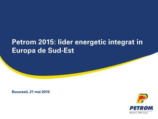 Petrom 2015: lider energetic integrat in
Europa de Sud-Est
Bucuresti, 21 mai 2010
 
