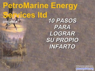 10 PASOS PARA LOGRAR SU PROPIO INFARTO PetroMarine Energy Services ltd presenta 