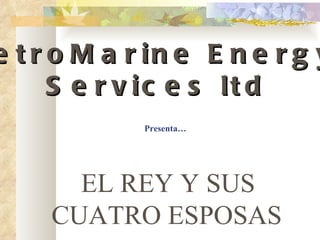 EL REY Y SUS CUATRO ESPOSAS   Presenta… PetroMarine Energy  Services ltd 