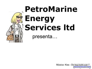 presenta… Música: Kiss - Do you love me? PetroMarine Energy Services ltd 