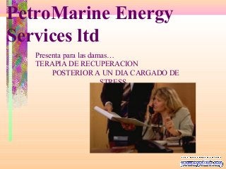 Presenta para las damas…
TERAPIA DE RECUPERACION
POSTERIOR A UN DIA CARGADO DE
STRESS...
PetroMarine Energy
Services ltd
 
