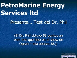 Presenta… Test del Dr. Phil (El Dr. Phil obtuvo 55 puntos en este test que hizo en el show de Oprah – ella obtuvo 38.)  PetroMarine Energy Services ltd 
