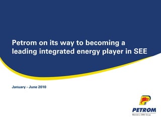 Petrom on its way to becoming a
leading integrated energy player in SEE



January - June 2010
 