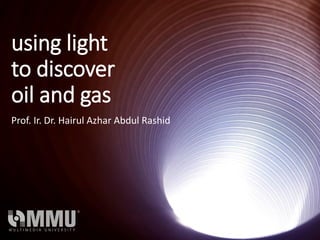 using light
to discover
oil and gas
Prof. Ir. Dr. Hairul Azhar Abdul Rashid
 