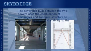 The skybridge built between the two
towers uses the combination of
rectangles and triangles structure to
add more strength and stability to the
bridge
 