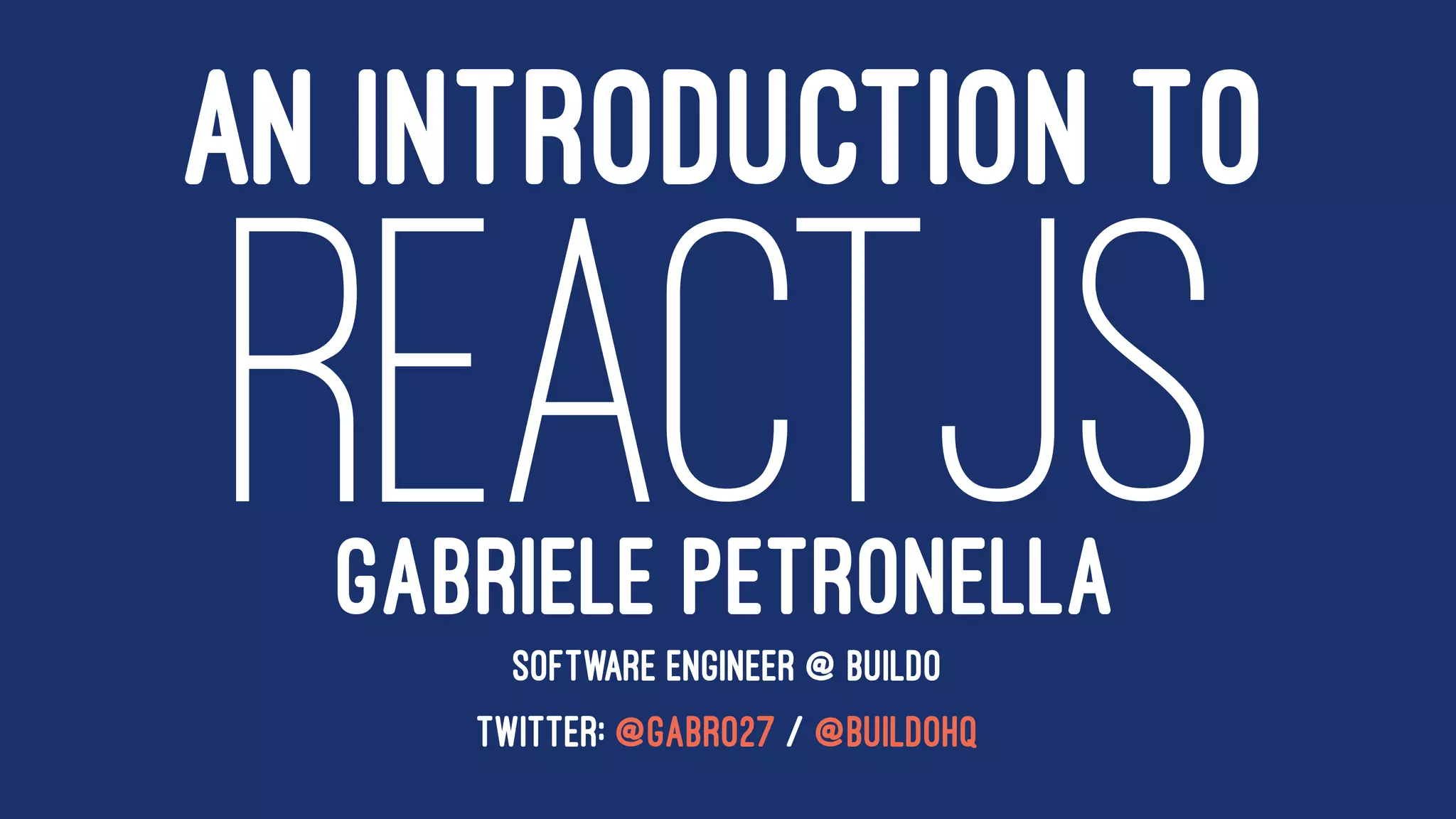 AN INTRODUCTION TO
REACTJSGABRIELE PETRONELLA
SOFTWARE ENGINEER @ BUILDO
TWITTER: @GABRO27 / @BUILDOHQ
 