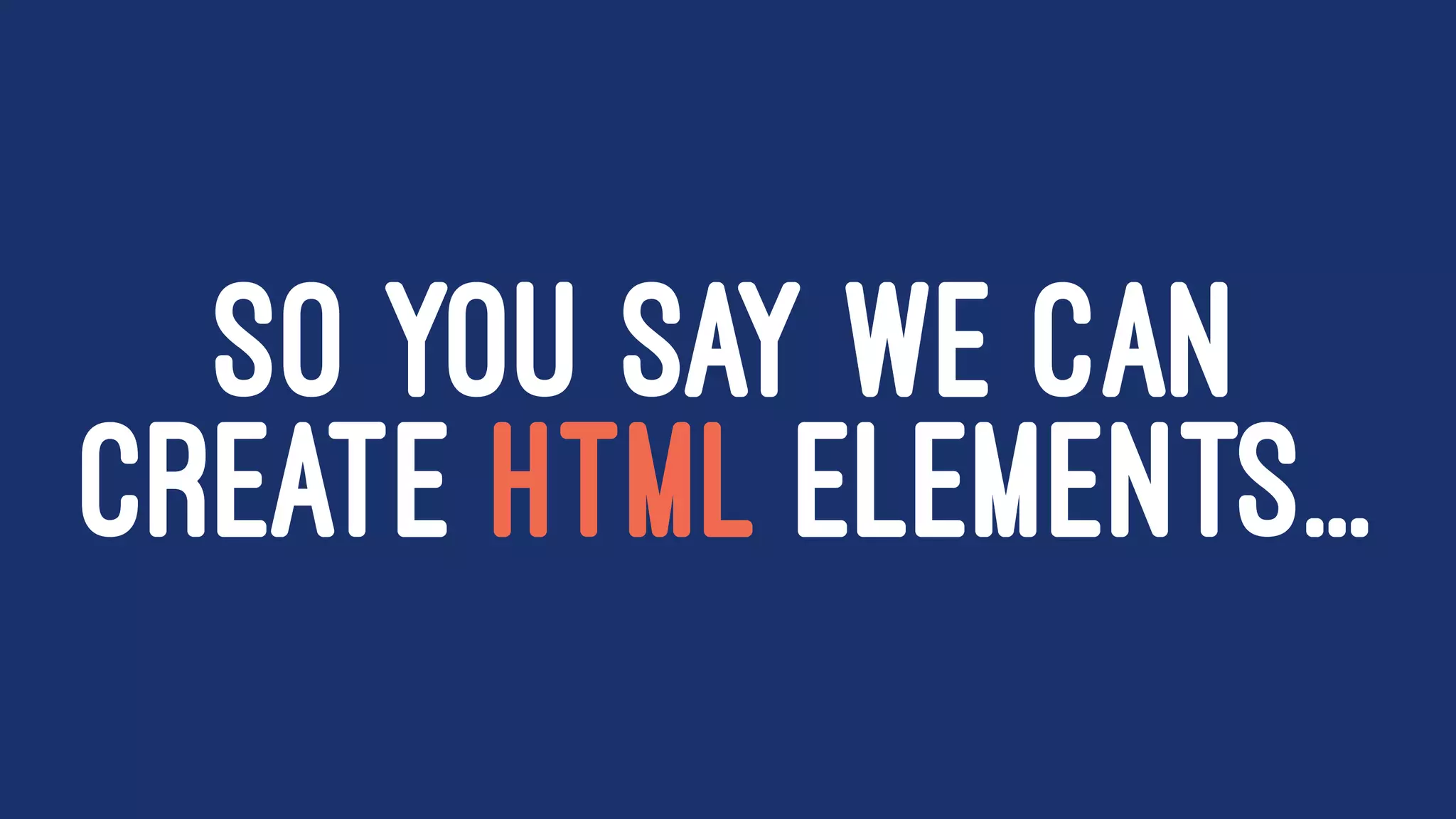 SO YOU SAY WE CAN
CREATE HTML ELEMENTS...
 