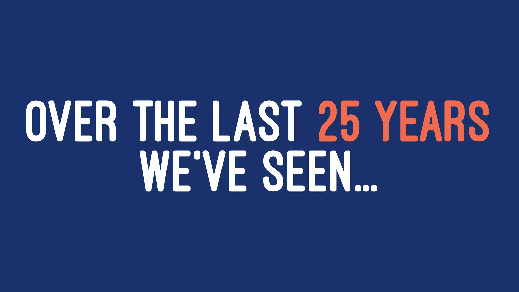 OVER THE LAST 25 YEARS
WE'VE SEEN...
 