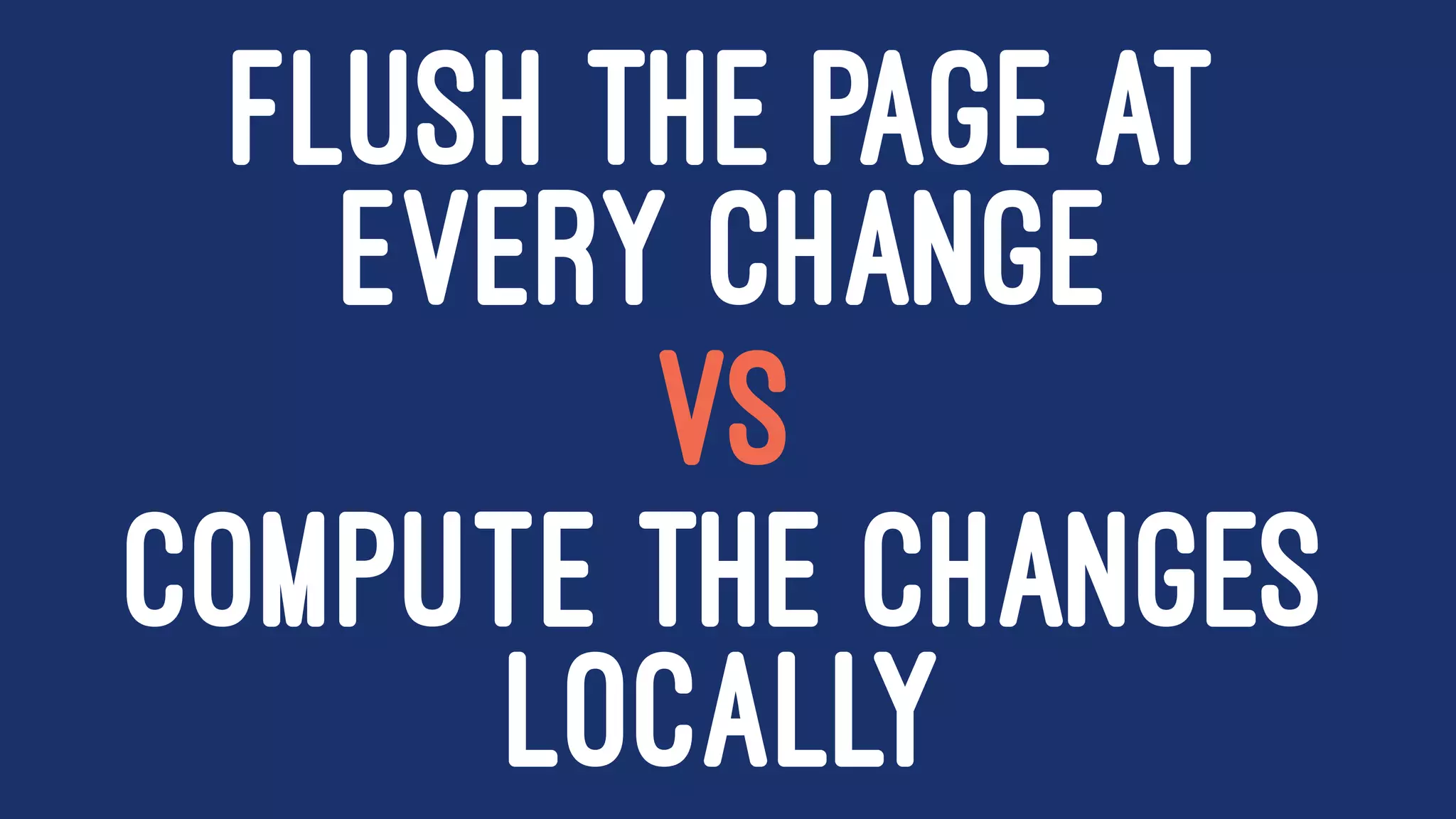 FLUSH THE PAGE AT
EVERY CHANGE
VS
COMPUTE THE CHANGES
LOCALLY
 