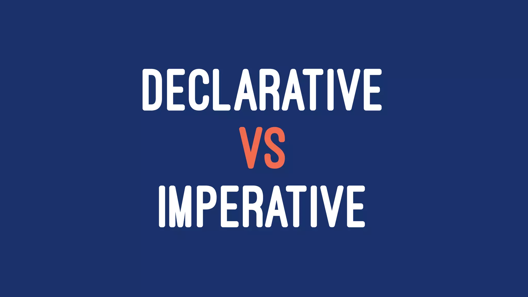 DECLARATIVE
VS
IMPERATIVE
 
