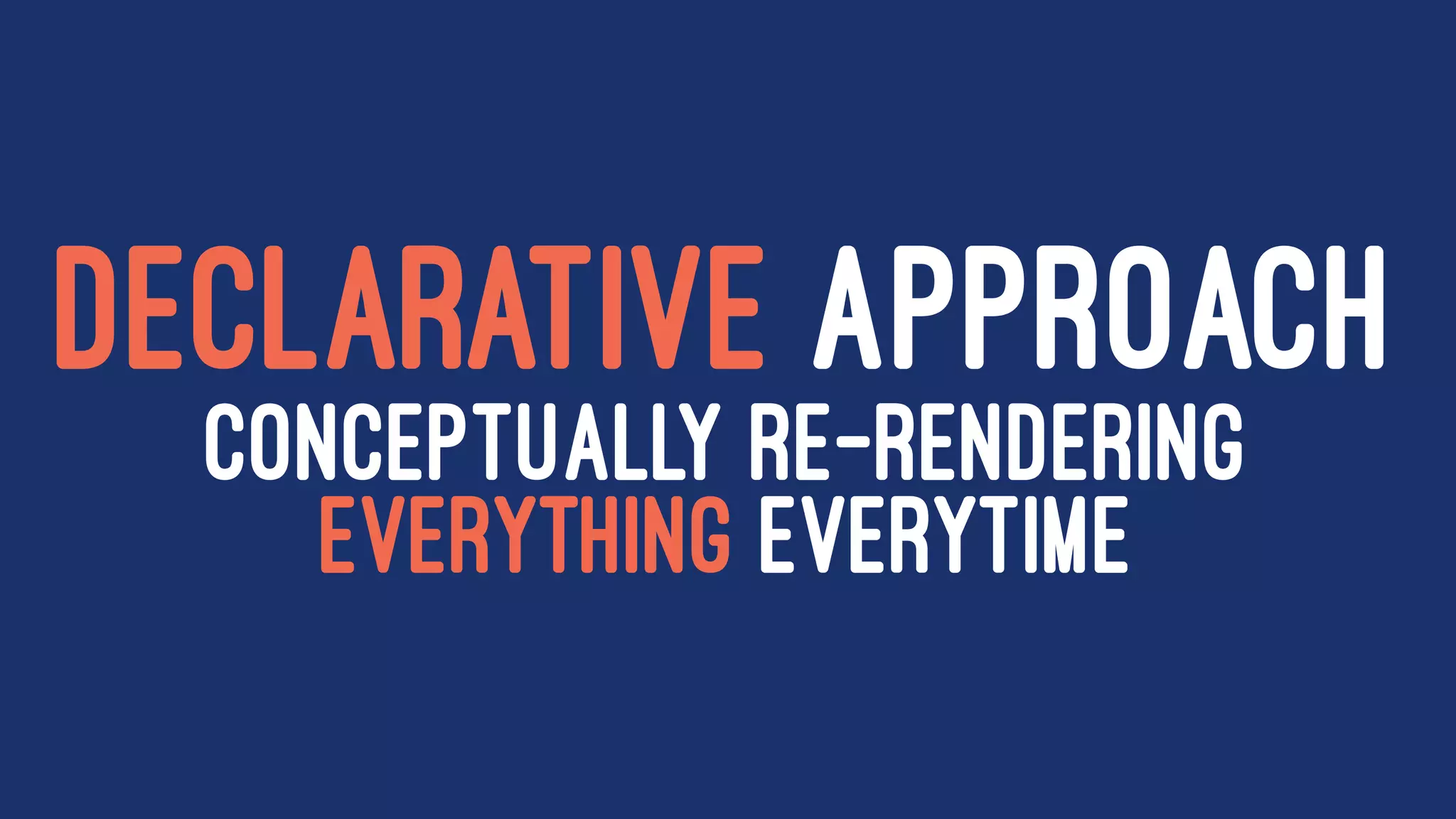 DECLARATIVE APPROACH
CONCEPTUALLY RE-RENDERING
EVERYTHING EVERYTIME
 