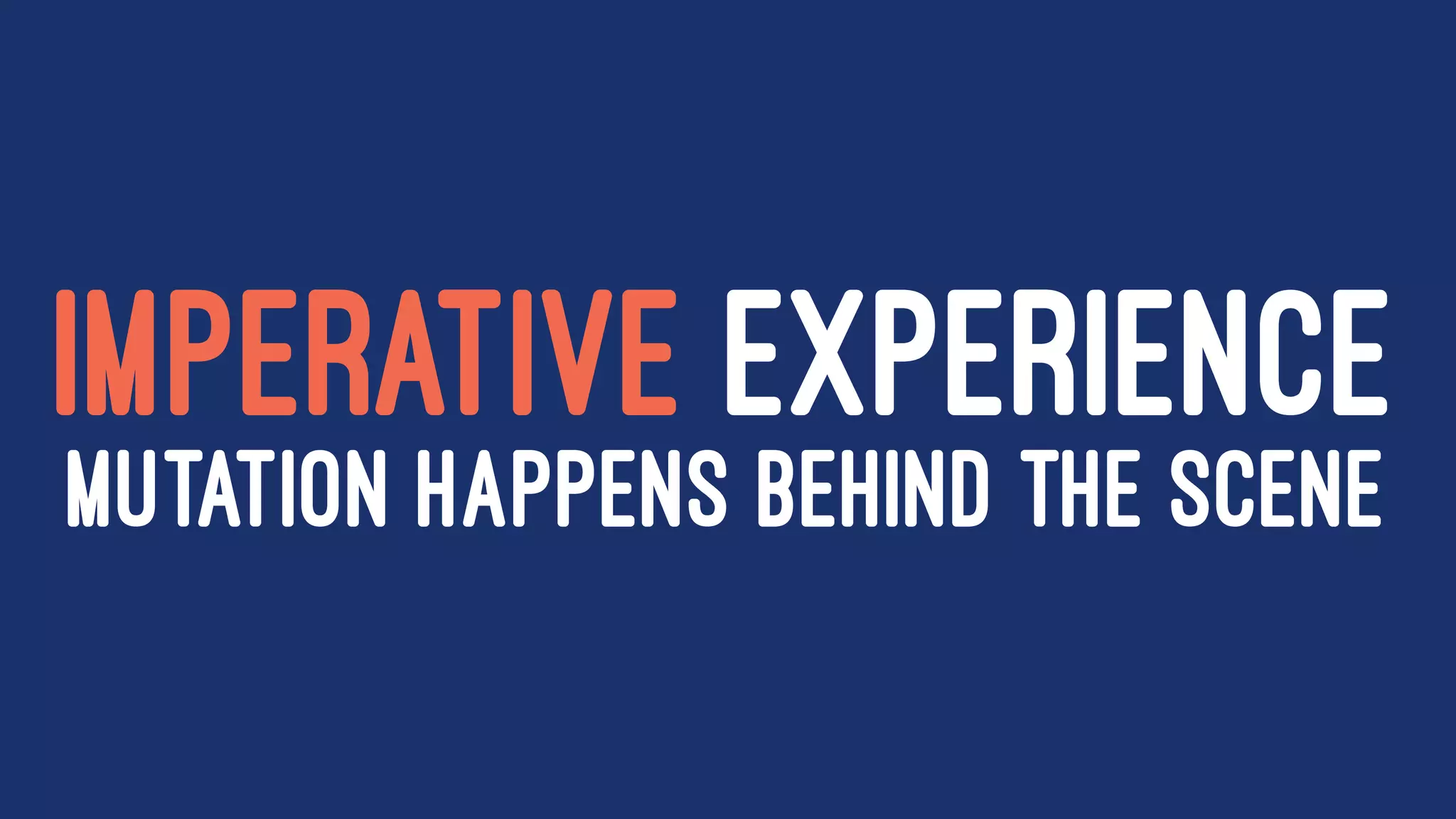 IMPERATIVE EXPERIENCE
MUTATION HAPPENS BEHIND THE SCENE
 
