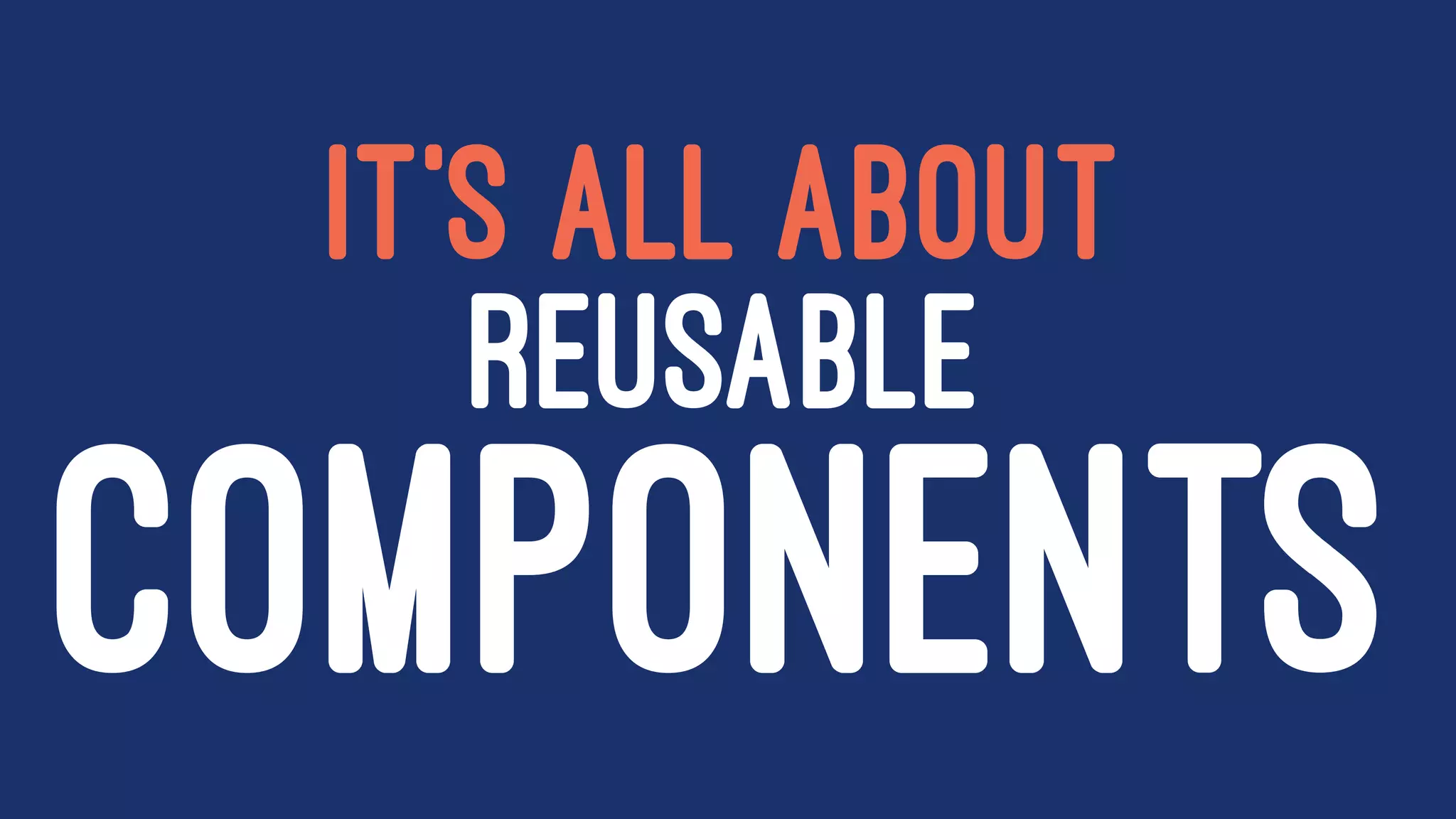 IT'S ALL ABOUT
REUSABLE
COMPONENTS
 