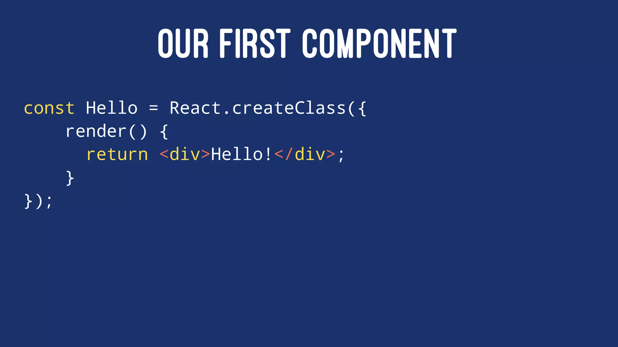 OUR FIRST COMPONENT
const Hello = React.createClass({
render() {
return <div>Hello!</div>;
}
});
 