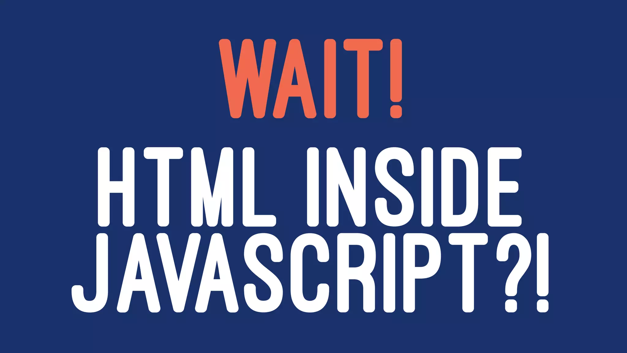 WAIT!
HTML INSIDE
JAVASCRIPT?!
 