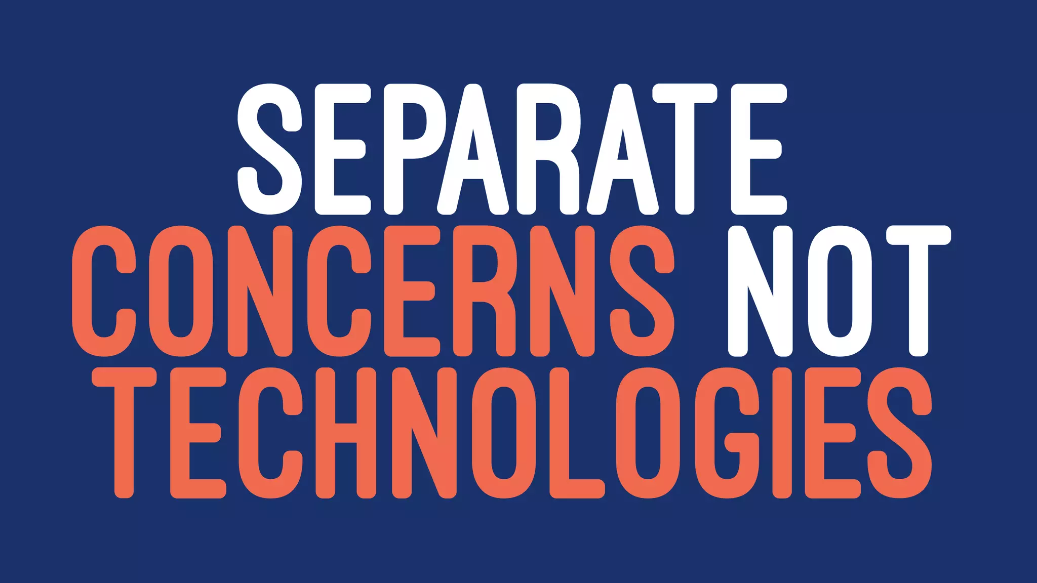 SEPARATE
CONCERNS NOT
TECHNOLOGIES
 