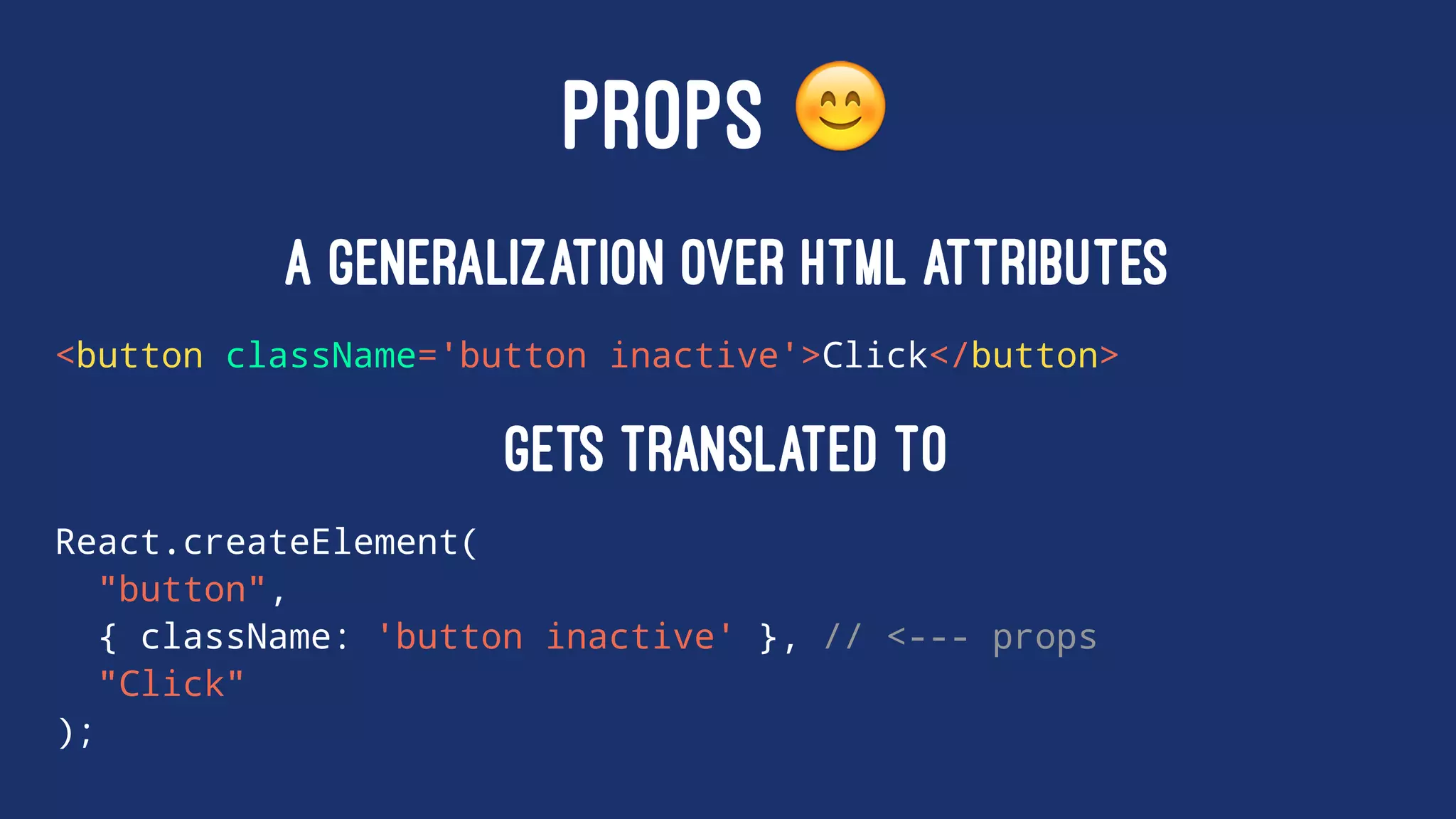 PROPS !
A generalization over HTML attributes
<button className='button inactive'>Click</button>
gets translated to
React.createElement(
"button",
{ className: 'button inactive' }, // <--- props
"Click"
);
 