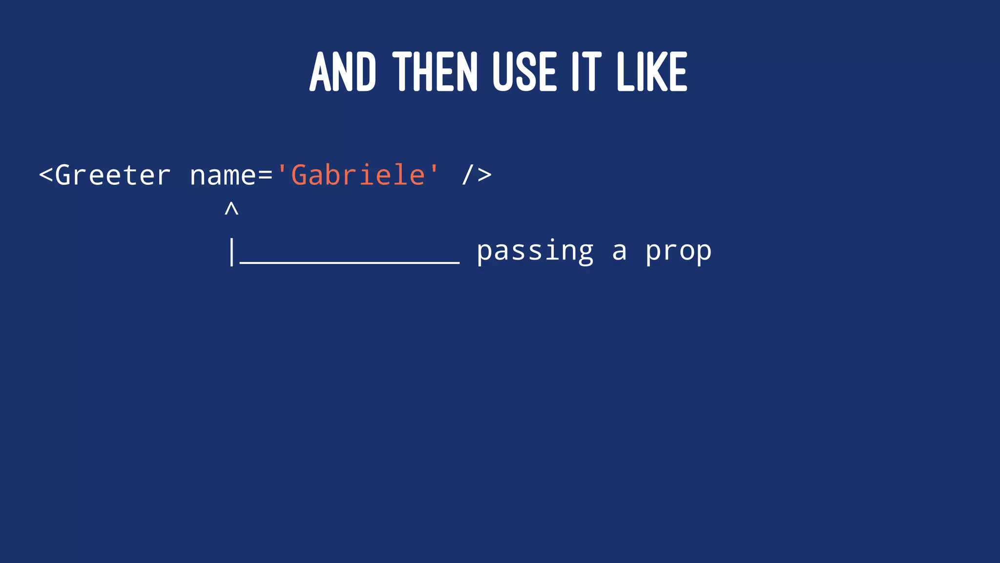 AND THEN USE IT LIKE
<Greeter name='Gabriele' />
^
|_____________ passing a prop
 