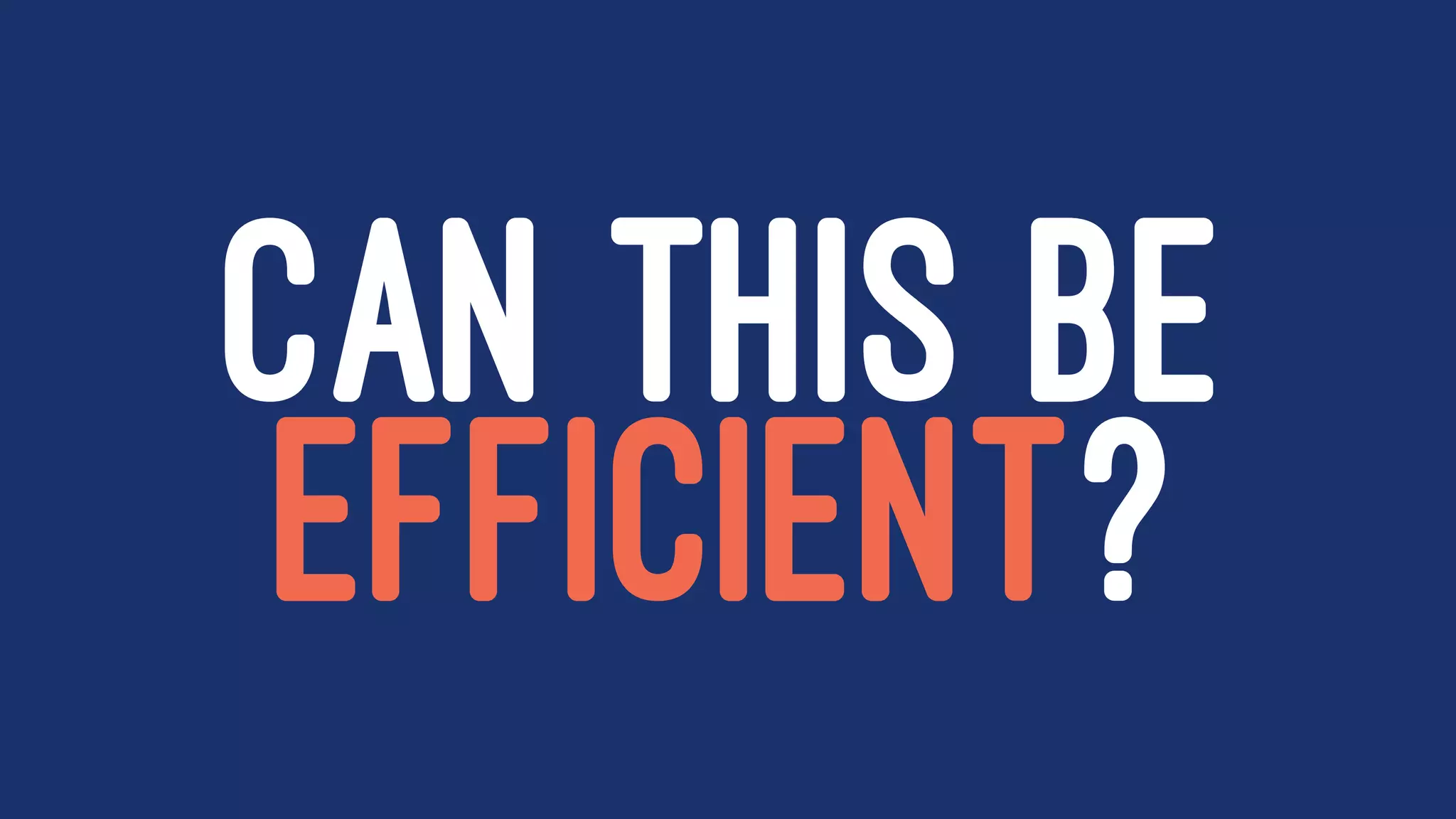 CAN THIS BE
EFFICIENT?
 