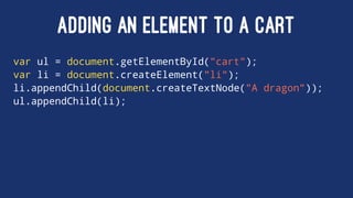 ADDING AN ELEMENT TO A CART
var ul = document.getElementById("cart");
var li = document.createElement("li");
li.appendChild(document.createTextNode("A dragon"));
ul.appendChild(li);
 