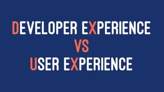 DEVELOPER EXPERIENCE
VS
USER EXPERIENCE
 