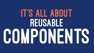 IT'S ALL ABOUT
REUSABLE
COMPONENTS
 
