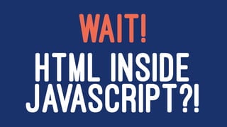 WAIT!
HTML INSIDE
JAVASCRIPT?!
 