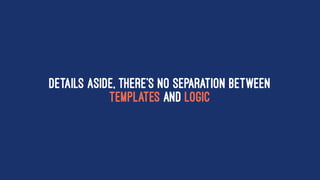 Details aside, there's no separation between
templates and logic
 