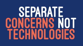 SEPARATE
CONCERNS NOT
TECHNOLOGIES
 