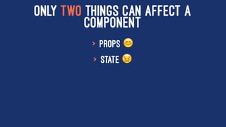 ONLY TWO THINGS CAN AFFECT A
COMPONENT
> props !
> state "
 