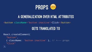 PROPS !
A generalization over HTML attributes
<button className='button inactive'>Click</button>
gets translated to
React.createElement(
"button",
{ className: 'button inactive' }, // <--- props
"Click"
);
 