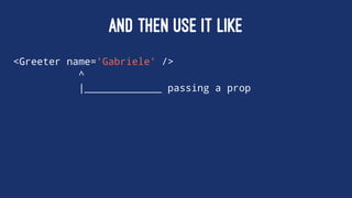 AND THEN USE IT LIKE
<Greeter name='Gabriele' />
^
|_____________ passing a prop
 