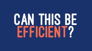 CAN THIS BE
EFFICIENT?
 