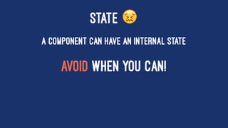 STATE !
A component can have an internal state
AVOID WHEN YOU CAN!
 