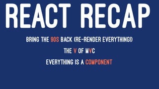 REACT RECAPBring the 90s back (re-render everything!)
The V of MVC
Everything is a component
 