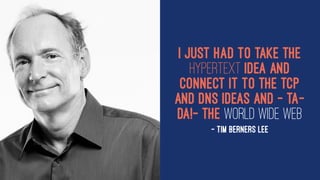 I just had to take the
hypertext idea and
connect it to the TCP
and DNS ideas and — ta-
da!— the World Wide Web
— Tim Berners Lee
 
