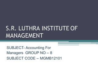 S.R. LUTHRA INSTITUTE OF
MANAGEMENT
SUBJECT- Accounting For
Managers GROUP NO – 8
SUBJECT CODE – MGMB12101
 