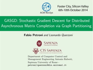GASGD: Stochastic Gradient Descent for Distributed
Asynchronous Matrix Completion via Graph Partitioning
Fabio Petroni
Cyber Intelligence and information Security
CIS Sapienza
Department of Computer Control and
Management Engineering Antonio Ruberti,
Sapienza University of Rome -
petroni|querzoni@dis.uniroma1.it
Foster City, Silicon Valley
6th-10th October 2014
and Leonardo Querzoni
 