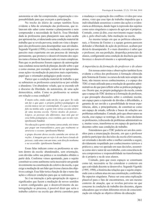 361
Psicologia & Sociedade; 22 (2): 355-364, 2010
autonomia se não há compreensão, organização e res-
ponsabilidade para que exerçam a participação.
No trecho do diário de campo também ficou
evidente a falta de orientação das professoras, que re-
latavam não saber como montar o planejamento e nem
compreender a necessidade de fazê-lo. Essa liberdade
dada às professoras para planejarem suas ações acaba
poraprisioná-las,evidenciandoumacondiçãomaterialde
trabalho que se revela perversa, tendo em vista o despre-
paro dos professores para desempenhar suas atividades.
SegundoVigotski (1998), é a mediação, exercida por um
parceiro mais experiente em um processo de interação
permanente, que promove o desenvolvimento dos sujei-
tos rumoaformas defuncionar cadavezmais complexas.
Para que os professores fossem capazes de autorregular
suas condutas nessatarefadeplanejar, decidir sobreo que
e como ensinar, por exemplo, teriam de ter apropriadas
essas ações via mediação de parceiros mais experientes,
papel que o orientador pedagógico pode exercer.
Parece que a condição material de trabalho a que
se submetem os professores caracteriza-se por solidão
e abandono. Um abandono velado, que se esconde sob
o discurso da liberdade, da autonomia, de uma ação
democrática, enfim. Como os professores se sentem
em relação a essa condição?
É muito solto, então cada um faz o que quer. Se cada
um faz o que quer, o projeto político-pedagógico da
escola nunca vai ser contemplado. É o que eu sempre
falo na minha sala: a gente tem várias escolas dentro
de uma mesma escola. Vários modos de pensar...
Lógico, as pessoas são diferentes, mas tem que ter
essa linha pedagógica, essa conduta, que eu não vejo.
(professora Sandra)
Na educação a gente está numa canoa ainda, nós temos
que pegar um transatlântico, para que realmente se
atravesse o oceano. (professora Maria)
o grupo docente dessa escola caminha em várias di-
reções. A imagem que eu vejo é de um barco lotado de
pessoas, cada uma com um remo, sem direção nenhuma
e na escuridão. (professora Sandra)
Essas falas indicam como os professores se sen-
tem dentro da escola: abandonados, sem orientação,
com dúvidas sobre sua prática e os resultados obtidos a
partir dela. Conforme vimos apontando, para o sujeito
constituir-se como autônomo seria necessário um grande
investimento na constituição do coletivo da escola, o que
exigeamediaçãodeumlíderquetivesseclarezadosobje-
tivos a atingir. Esse líder teria a função de dar o rumo das
ações e oferecer condições para que se realizassem.
Se é na interação e pela apropriação de signos e
significados que fazem a mediação de novos sentidos
a serem configurados que o desenvolvimento da au-
torregulação se processa, é possível dizer que seria o
trabalho coletivo na escola que abriria caminhos para
a mudança e a superação dos conflitos vividos por seus
atores, visto que esse tipo de trabalho impediria que a
individualidade assumisse o centro das ações e eviden-
ciaria as diferenças, dando lugar à expressão dos sujeitos
como seres singulares e capazes de agir por si próprios.
Contudo, como já dito, esse movimento requer media-
ção e, pelo observado, falta mediação na escola.
Ao mesmo tempo em que as políticas educacio-
nais, o Sistema de Ensino e a equipe gestora parecem
defender a liberdade de ação do professor, acabam por
deixá-lo desamparado. E o mais dramático é saber que
o professor, em sua perdição, desperdiça potenciais de
alunos, configurando uma condição de docência que não
favorece o desenvolvimento e a aprendizagem.
A importância da formação do professor e do aluno
Em nossas entrevistas e observações também ficou
evidente a crítica dos professores à formação oferecida
peloSistemadeEnsino:oscursosdaredenemsempresão
bons, não trazem novos conhecimentos, e o espaço dos
TDCsémaisutilizadoparaaresoluçãodequestões admi-
nistrativas do que para refletir sobre as práticas pedagógi-
cas. Ocorre que, no projeto pedagógico da escola, consta
que o espaço doTDC destina-se à formação do professor,
o que pressupõe discussões sobre o cotidiano escolar,
um espaço para a expressão de dúvidas e dificuldades, a
garantia de ser ouvido e a possibilidade de trocar expe-
riências, além, e principalmente, de constituir-se como
um espaço de estudo, reflexão e busca de soluções aos
problemasenfrentados.Contudo,peloqueobservamosna
escola, esse espaço se restringe, de fato, como declaram
os professores, à discussão de problemas administrativos
e, muitas vezes, transforma-se em espaço de queixas dos
docentes sobre suas condições de trabalho.
Entendemos que o TDC poderia ser um dos cami-
nhos para a emancipação docente, em que o professor
poderia participar das decisões da escola efetivamente,
ser orientado e decidir sobre o melhor caminho a seguir,
devidamente respaldado por conhecimentos teóricos e
práticos e, uma vez apoiado em suas decisões, assumir-
se como ator e autor de seu trabalho, com consciência de
seu compromisso e responsabilidade na transformação
de si próprio e na de seus alunos.
Contudo, para que esses espaços se constituam
como tal, necessário se faz considerar o contexto em
que a atividade docente se desenvolve. SegundoVigotski
(1995, 1998), a história das relações que o sujeito empre-
ende com a cultura atua em sua constituição, conferindo-
lhe aspectos singulares. Parece ser essa uma explicação
plausível para o fato de encontrarmos, em um mesmo
contexto de atuação, que se revelou perverso no que
concerne às condições de trabalho dos docentes, alguns
educadores que revelam diferentes níveis de conscienti-
zação em relação ao objetivo último da educação:
 