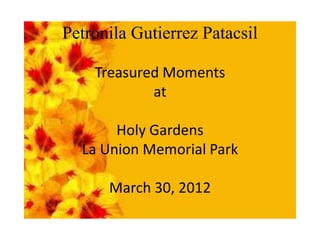 Petronila Gutierrez Patacsil

    Treasured Moments
            at

       Holy Gardens
  La Union Memorial Park

      March 30, 2012
 