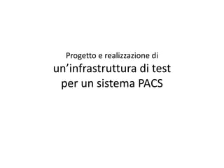 Progetto e realizzazione di
un’infrastruttura di test
per un sistema PACS
 