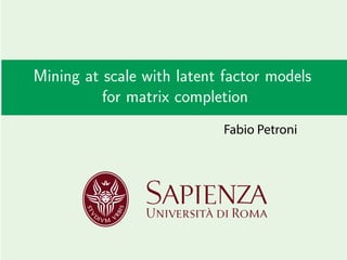 Mining at scale with latent factor models
for matrix completion
Fabio Petroni
 
