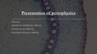 Presentation of petrophysics
•Presenter:
•ZEESHAN AHMED (K-19PG-01)
•SHAIQ ALI (K-19PG-05)
•YOUNIS SATTAR (K-19PG06)
 