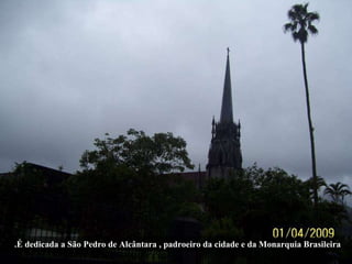 .É dedicada a São Pedro de Alcântara , padroeiro da cidade e da Monarquia Brasileira 