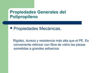 Propiedades Generales del
Polipropileno
Propiedades Mecánicas.
Rigidez, dureza y resistencia más alta que el PE. Es
conveniente reforzar con fibra de vidrio las piezas
sometidas a grandes esfuerzos
 
