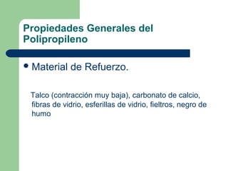 Propiedades Generales del
Polipropileno
Material de Refuerzo.
Talco (contracción muy baja), carbonato de calcio,
fibras de vidrio, esferillas de vidrio, fieltros, negro de
humo
 