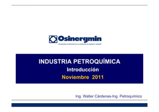 INDUSTRIAINDUSTRIA PETROQUÍMICAPETROQUÍMICA
IntroducciónIntroducciónIntroducciónIntroducción
Noviembre 2011
Ing. Walter CárdenasIng. Walter Cárdenas--Ing. PetroquímicoIng. Petroquímico
 