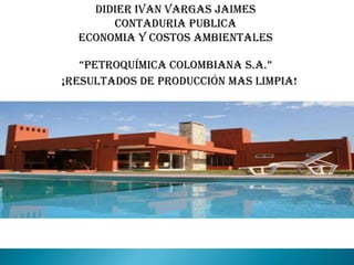 DIDIER IVAN VARGAS JAIMES CONTADURIA PUBLICA ECONOMIA Y COSTOS AMBIENTALES “PETROQUÍMICA COLOMBIANA S.A.” ¡Resultados de producción mas limpia! 